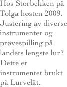 Hos Storbekken på Tolga høsten 2009.
Justering av diverse instrumenter og prøvespilling på landets lengste lur?
Dette er instrumentet brukt på Lurvelåt.